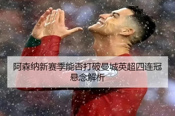 阿森纳新赛季能否打破曼城英超四连冠悬念解析