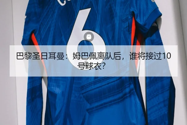 巴黎圣日耳曼：姆巴佩离队后，谁将接过10号球衣？
