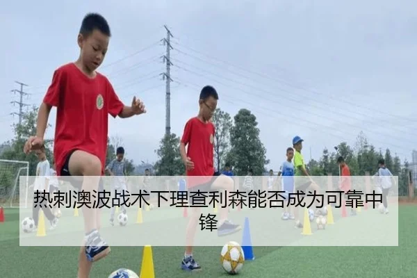 热刺澳波战术下理查利森能否成为可靠中锋